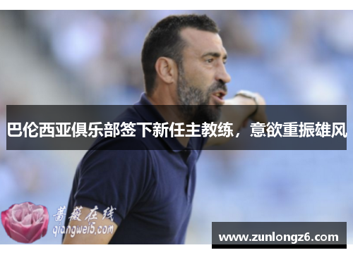 巴伦西亚俱乐部签下新任主教练，意欲重振雄风