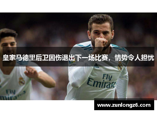 皇家马德里后卫因伤退出下一场比赛，情势令人担忧