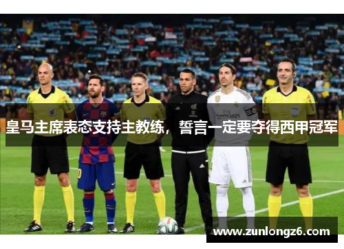 皇马主席表态支持主教练，誓言一定要夺得西甲冠军