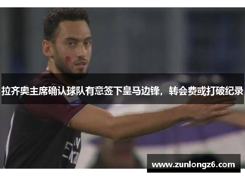 拉齐奥主席确认球队有意签下皇马边锋，转会费或打破纪录