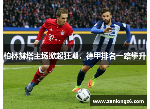 柏林赫塔主场掀起狂潮，德甲排名一路攀升