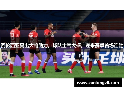瓦伦西亚复出大将助力，球队士气大振，迎来赛季首场连胜