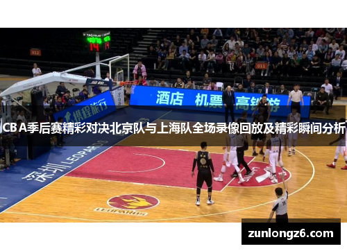CBA季后赛精彩对决北京队与上海队全场录像回放及精彩瞬间分析