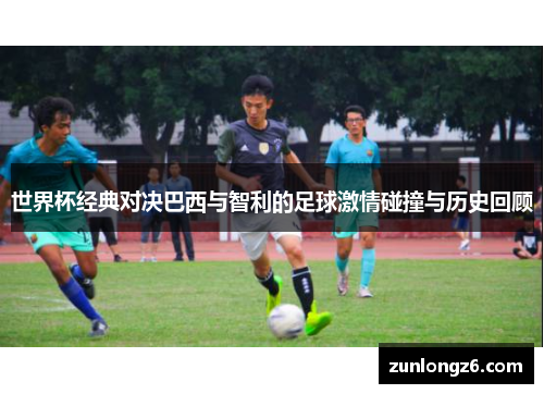 世界杯经典对决巴西与智利的足球激情碰撞与历史回顾
