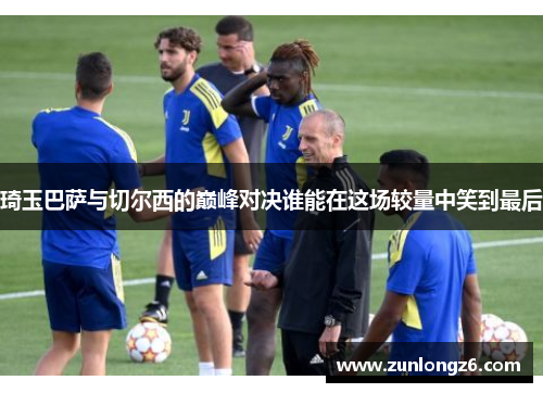 琦玉巴萨与切尔西的巅峰对决谁能在这场较量中笑到最后