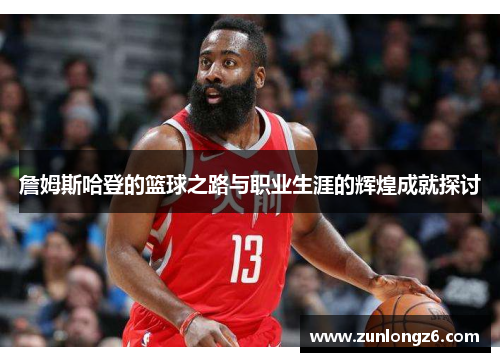 詹姆斯哈登的篮球之路与职业生涯的辉煌成就探讨