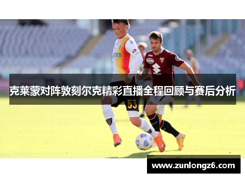 克莱蒙对阵敦刻尔克精彩直播全程回顾与赛后分析